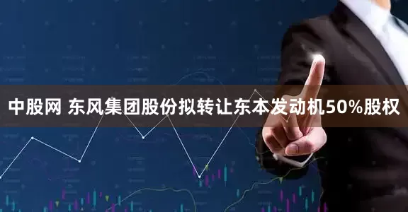 中股网 东风集团股份拟转让东本发动机50%股权