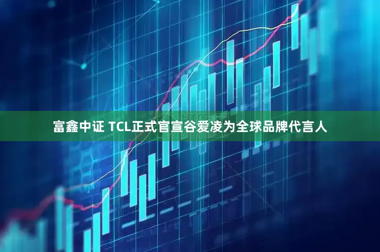富鑫中证 TCL正式官宣谷爱凌为全球品牌代言人