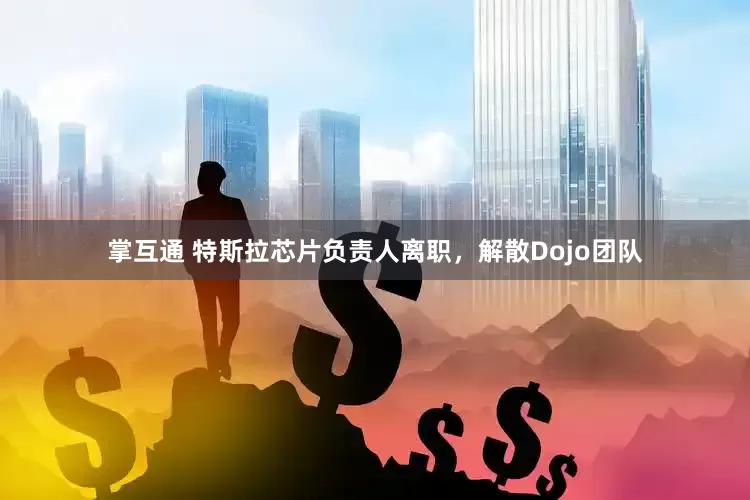 掌互通 特斯拉芯片负责人离职，解散Dojo团队