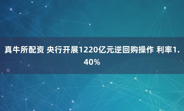 真牛所配资 央行开展1220亿元逆回购操作 利率1.40%