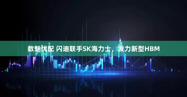 数魅优配 闪迪联手SK海力士，发力新型HBM