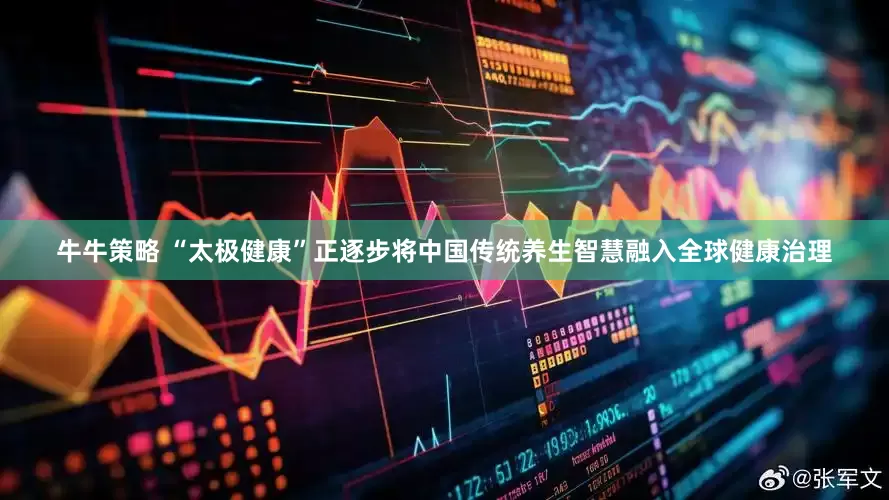 牛牛策略 “太极健康”正逐步将中国传统养生智慧融入全球健康治理