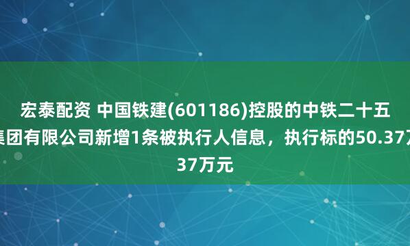 宏泰配资 中国铁建(601186)控股的中铁二十五局集团有限公司新增1条被执行人信息，执行标的50.37万元