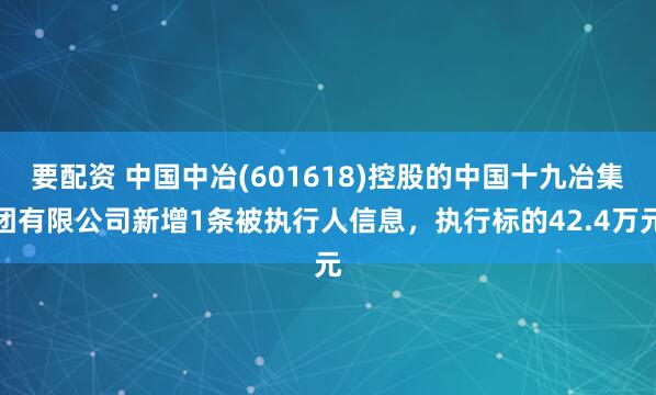要配资 中国中冶(601618)控股的中国十九冶集团有限公司新增1条被执行人信息，执行标的42.4万元