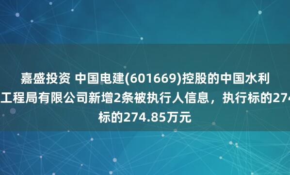 嘉盛投资 中国电建(601669)控股的中国水利水电第五工程局有限公司新增2条被执行人信息，执行标的274.85万元
