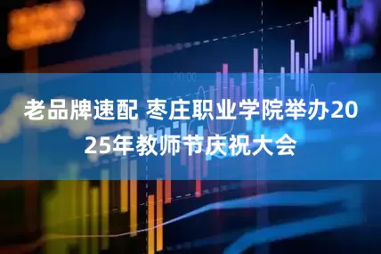 老品牌速配 枣庄职业学院举办2025年教师节庆祝大会