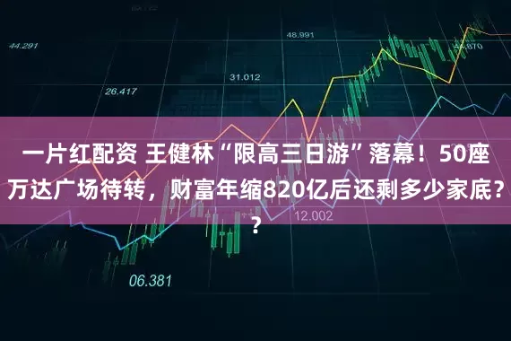 一片红配资 王健林“限高三日游”落幕！50座万达广场待转，财富年缩820亿后还剩多少家底？