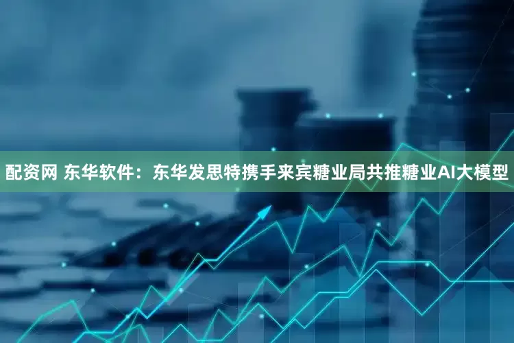 配资网 东华软件：东华发思特携手来宾糖业局共推糖业AI大模型