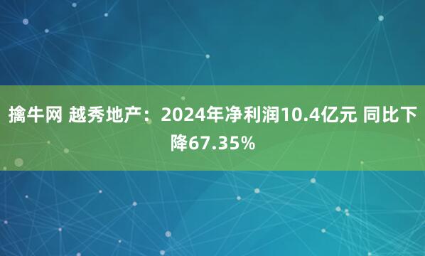 擒牛网 越秀地产：2024年净利润10.4亿元 同比下降67.35%