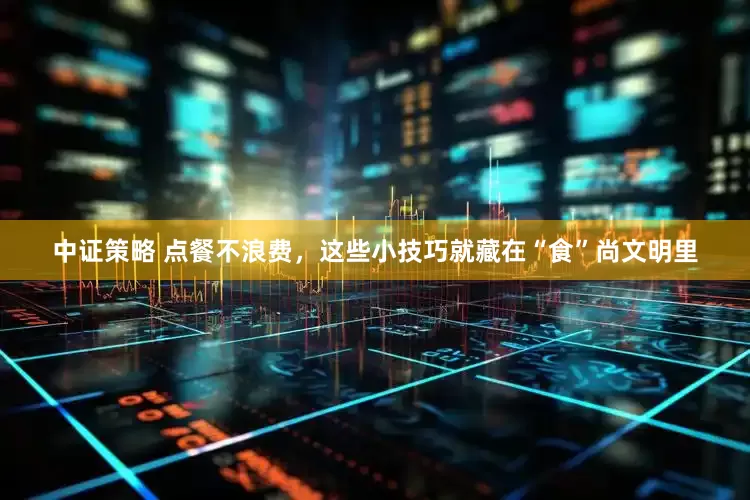 中证策略 点餐不浪费,这些小技巧就藏在“食”尚文明里
