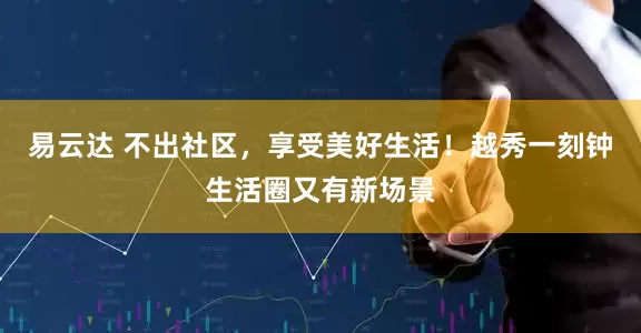 易云达 不出社区,享受美好生活!越秀一刻钟生活圈又有新场景