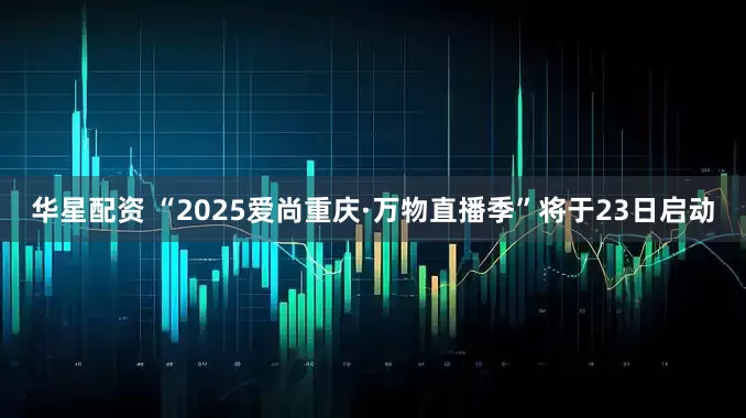 华星配资 “2025爱尚重庆·万物直播季”将于23日启动