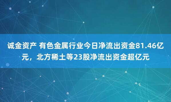 诚金资产 有色金属行业今日净流出资金81.46亿元，北方稀土等23股净流出资金超亿元