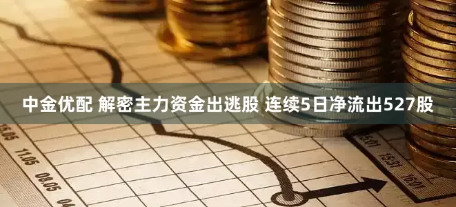 中金优配 解密主力资金出逃股 连续5日净流出527股