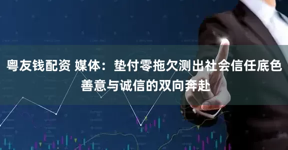 粤友钱配资 媒体：垫付零拖欠测出社会信任底色 善意与诚信的双向奔赴