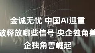 金诚无忧 中国AI迎重大突破释放哪些信号 央企独角兽崛起