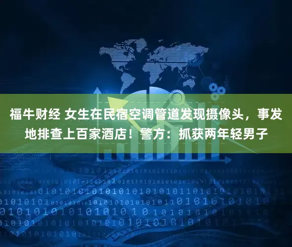 福牛财经 女生在民宿空调管道发现摄像头，事发地排查上百家酒店！警方：抓获两年轻男子