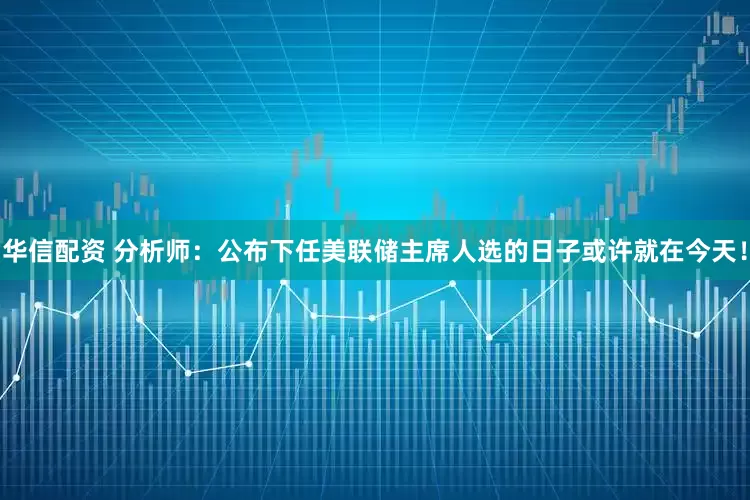 华信配资 分析师：公布下任美联储主席人选的日子或许就在今天！