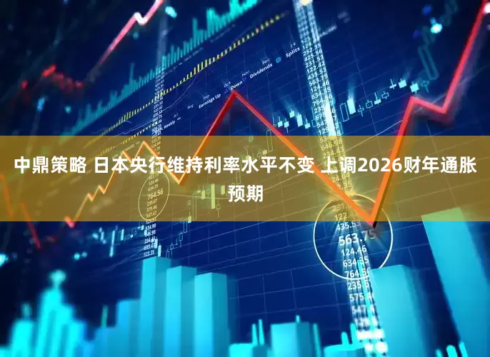 中鼎策略 日本央行维持利率水平不变 上调2026财年通胀预期