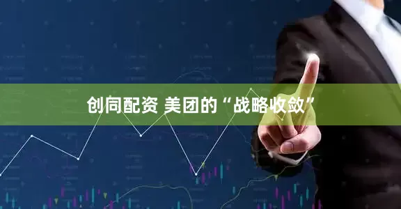 创同配资 美团的“战略收敛”