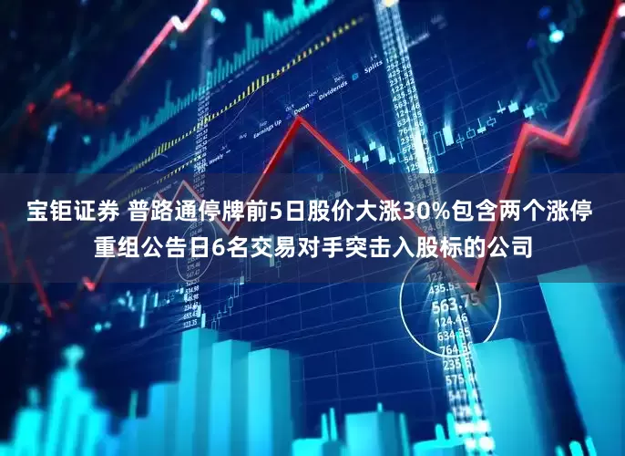 宝钜证券 普路通停牌前5日股价大涨30%包含两个涨停 重组公告日6名交易对手突击入股标的公司