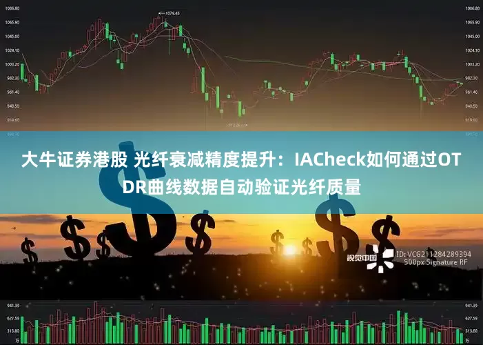 大牛证券港股 光纤衰减精度提升：IACheck如何通过OTDR曲线数据自动验证光纤质量