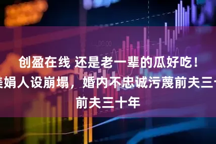 创盈在线 还是老一辈的瓜好吃！奚美娟人设崩塌，婚内不忠诚污蔑前夫三十年