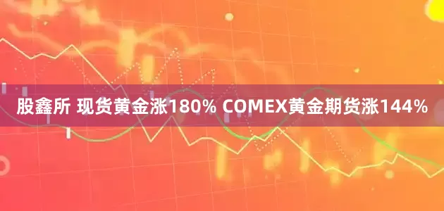 股鑫所 现货黄金涨180% COMEX黄金期货涨144%