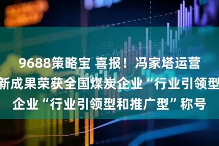 9688策略宝 喜报！冯家塔运营四项“五小”创新成果荣获全国煤炭企业“行业引领型和推广型”称号