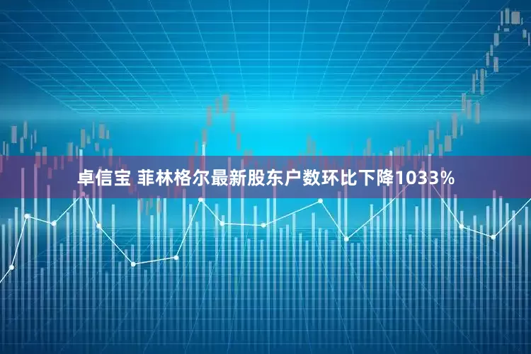 卓信宝 菲林格尔最新股东户数环比下降1033%