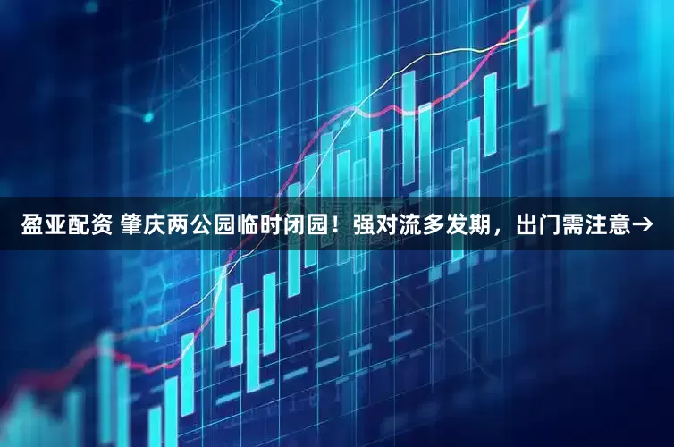 盈亚配资 肇庆两公园临时闭园！强对流多发期，出门需注意→