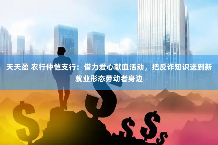 天天盈 农行仲恺支行：借力爱心献血活动，把反诈知识送到新就业形态劳动者身边