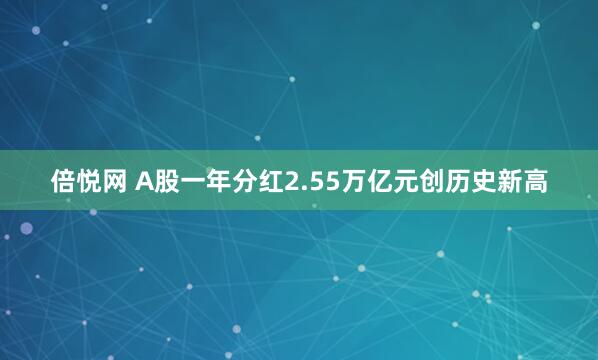 倍悦网 A股一年分红2.55万亿元创历史新高