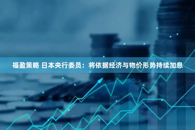 福盈策略 日本央行委员：将依据经济与物价形势持续加息