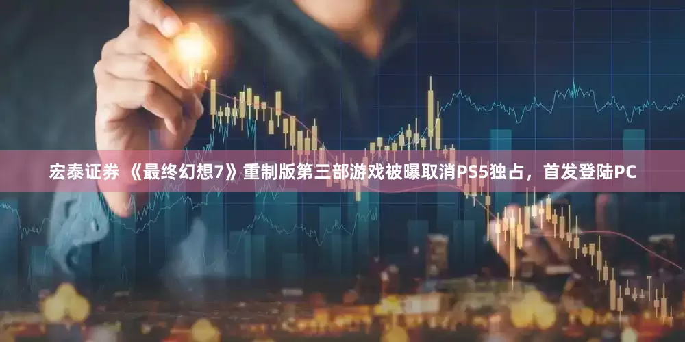 宏泰证券 《最终幻想7》重制版第三部游戏被曝取消PS5独占，首发登陆PC