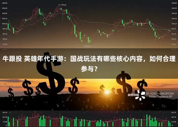 牛跟投 英雄年代手游：国战玩法有哪些核心内容，如何合理参与？